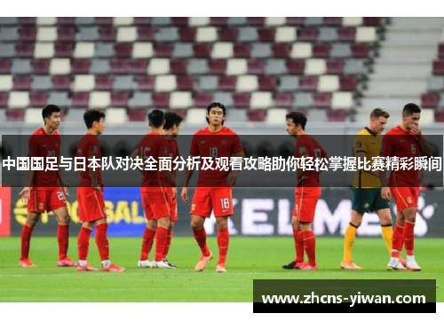 中国国足与日本队对决全面分析及观看攻略助你轻松掌握比赛精彩瞬间