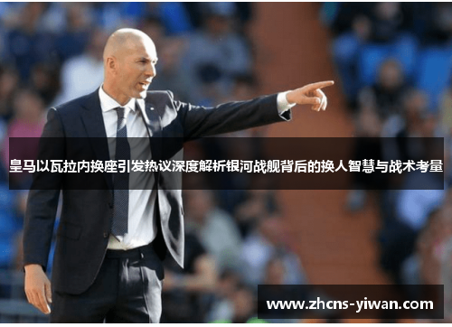 皇马以瓦拉内换座引发热议深度解析银河战舰背后的换人智慧与战术考量