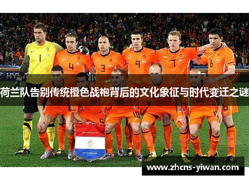 荷兰队告别传统橙色战袍背后的文化象征与时代变迁之谜