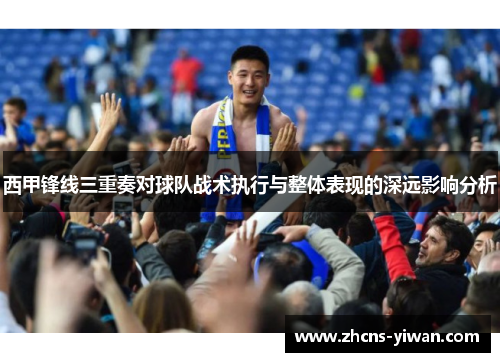 西甲锋线三重奏对球队战术执行与整体表现的深远影响分析