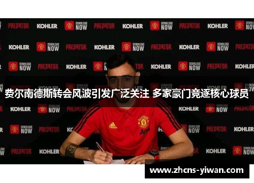 费尔南德斯转会风波引发广泛关注 多家豪门竞逐核心球员