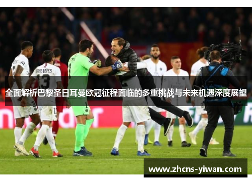 全面解析巴黎圣日耳曼欧冠征程面临的多重挑战与未来机遇深度展望