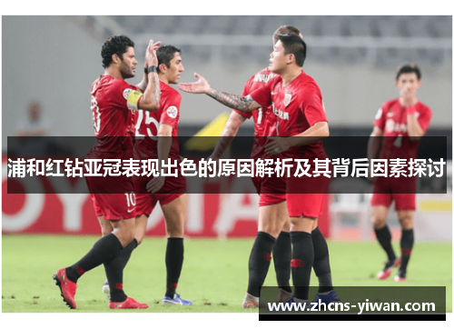浦和红钻亚冠表现出色的原因解析及其背后因素探讨