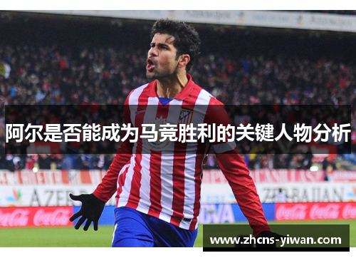 阿尔是否能成为马竞胜利的关键人物分析
