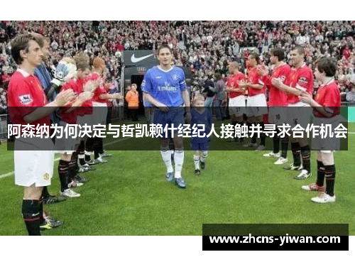 阿森纳为何决定与哲凯赖什经纪人接触并寻求合作机会 阿森纳为何决定与哲凯赖什经纪人接触并寻求合作机会