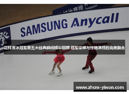 花样滑冰冠军赛五大经典瞬间精彩回顾 冠军荣耀与惊艳演绎的完美融合 花样滑冰冠军赛五大经典瞬间精彩回顾 冠军荣耀与惊艳演绎的完美融合