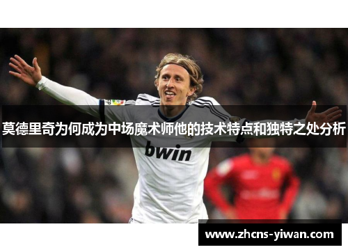 莫德里奇为何成为中场魔术师他的技术特点和独特之处分析
