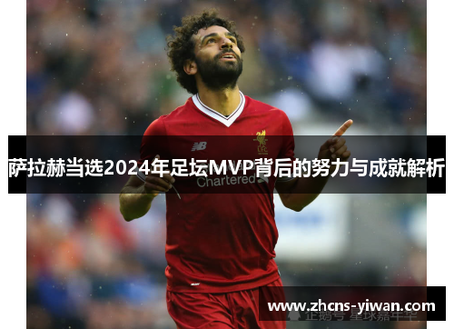 萨拉赫当选2024年足坛MVP背后的努力与成就解析 萨拉赫当选2024年足坛MVP背后的努力与成就解析