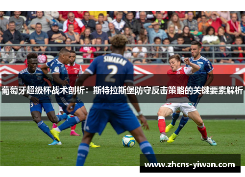 葡萄牙超级杯战术剖析：斯特拉斯堡防守反击策略的关键要素解析