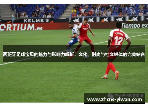 西班牙足球宝贝的魅力与影响力解析：文化、时尚与社交媒体的完美结合