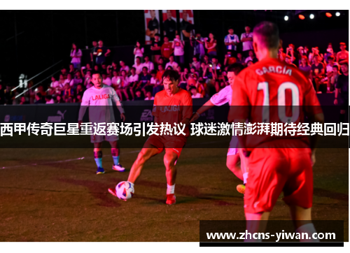 西甲传奇巨星重返赛场引发热议 球迷激情澎湃期待经典回归 西甲传奇巨星重返赛场引发热议 球迷激情澎湃期待经典回归