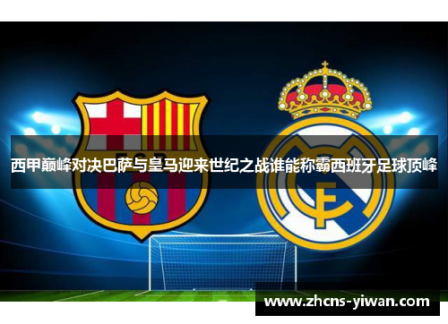 西甲巅峰对决巴萨与皇马迎来世纪之战谁能称霸西班牙足球顶峰 西甲巅峰对决巴萨与皇马迎来世纪之战谁能称霸西班牙足球顶峰