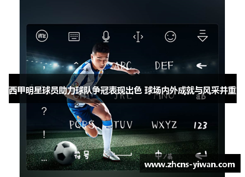 西甲明星球员助力球队争冠表现出色 球场内外成就与风采并重 西甲明星球员助力球队争冠表现出色 球场内外成就与风采并重
