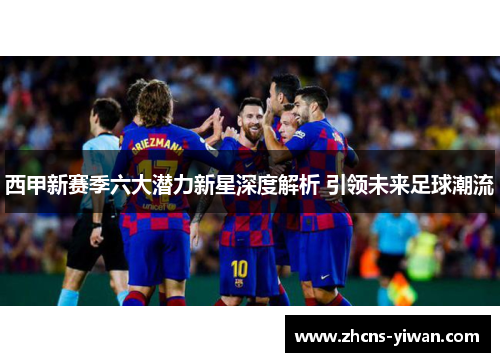 西甲新赛季六大潜力新星深度解析 引领未来足球潮流