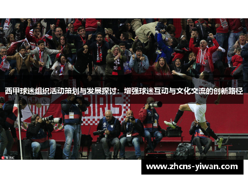 西甲球迷组织活动策划与发展探讨：增强球迷互动与文化交流的创新路径
