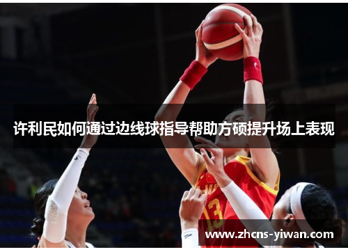 许利民如何通过边线球指导帮助方硕提升场上表现 许利民如何通过边线球指导帮助方硕提升场上表现