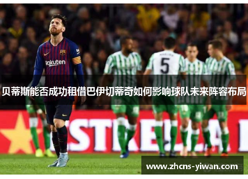 贝蒂斯能否成功租借巴伊切蒂奇如何影响球队未来阵容布局 贝蒂斯能否成功租借巴伊切蒂奇如何影响球队未来阵容布局