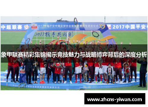 象甲联赛精彩集锦揭示竞技魅力与战略博弈背后的深度分析 象甲联赛精彩集锦揭示竞技魅力与战略博弈背后的深度分析