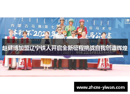 赵健博加盟辽宁铁人开启全新征程挑战自我创造辉煌 赵健博加盟辽宁铁人开启全新征程挑战自我创造辉煌