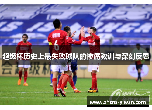 超级杯历史上最失败球队的惨痛教训与深刻反思 超级杯历史上最失败球队的惨痛教训与深刻反思