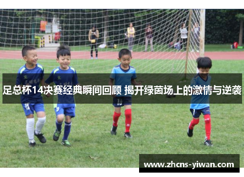 足总杯14决赛经典瞬间回顾 揭开绿茵场上的激情与逆袭 足总杯14决赛经典瞬间回顾 揭开绿茵场上的激情与逆袭
