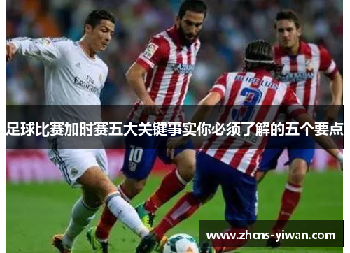 足球比赛加时赛五大关键事实你必须了解的五个要点 足球比赛加时赛五大关键事实你必须了解的五个要点