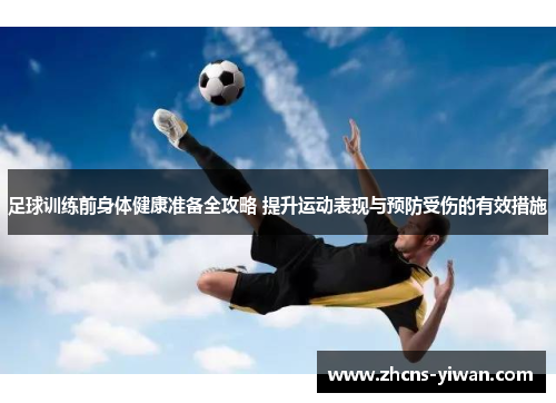足球训练前身体健康准备全攻略 提升运动表现与预防受伤的有效措施