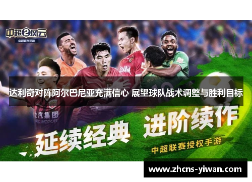 达利奇对阵阿尔巴尼亚充满信心 展望球队战术调整与胜利目标