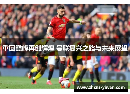重回巅峰再创辉煌 曼联复兴之路与未来展望 重回巅峰再创辉煌 曼联复兴之路与未来展望