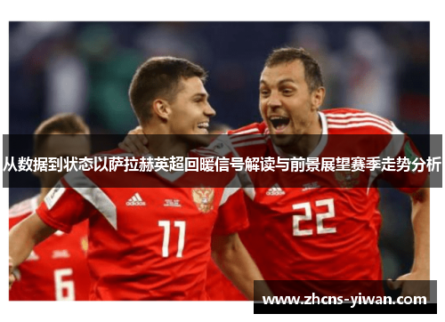 从数据到状态以萨拉赫英超回暖信号解读与前景展望赛季走势分析