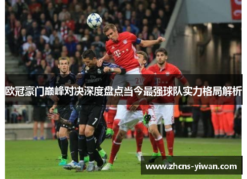 欧冠豪门巅峰对决深度盘点当今最强球队实力格局解析