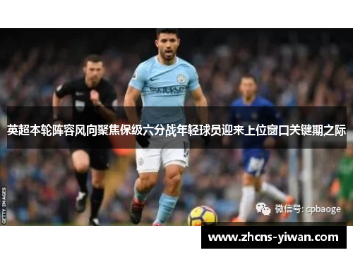 英超本轮阵容风向聚焦保级六分战年轻球员迎来上位窗口关键期之际 英超本轮阵容风向聚焦保级六分战年轻球员迎来上位窗口关键期之际