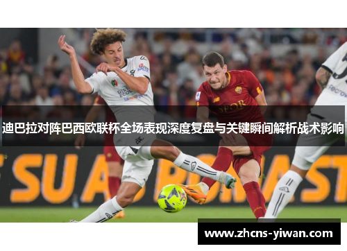 迪巴拉对阵巴西欧联杯全场表现深度复盘与关键瞬间解析战术影响