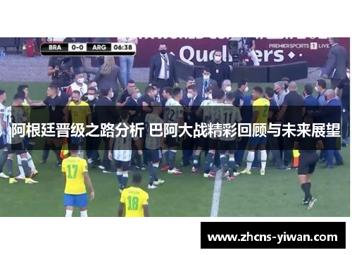 阿根廷晋级之路分析 巴阿大战精彩回顾与未来展望
