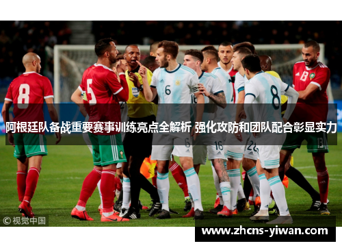 阿根廷队备战重要赛事训练亮点全解析 强化攻防和团队配合彰显实力