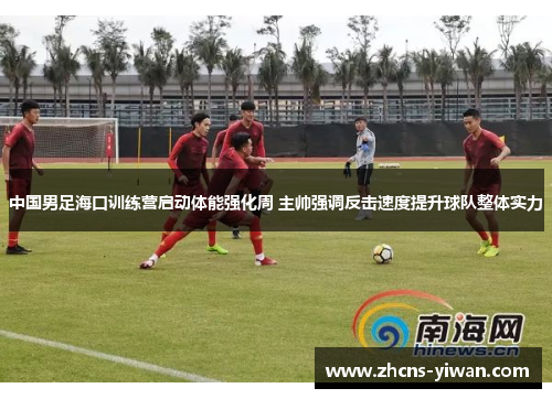 中国男足海口训练营启动体能强化周 主帅强调反击速度提升球队整体实力 中国男足海口训练营启动体能强化周 主帅强调反击速度提升球队整体实力