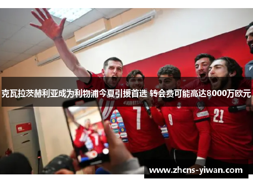 克瓦拉茨赫利亚成为利物浦今夏引援首选 转会费可能高达8000万欧元