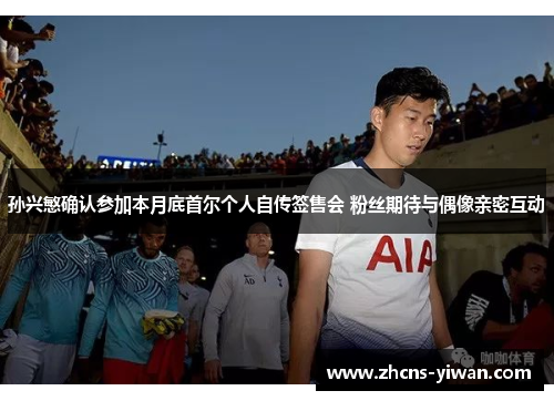 孙兴慜确认参加本月底首尔个人自传签售会 粉丝期待与偶像亲密互动 孙兴慜确认参加本月底首尔个人自传签售会 粉丝期待与偶像亲密互动