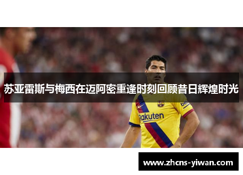 苏亚雷斯与梅西在迈阿密重逢时刻回顾昔日辉煌时光