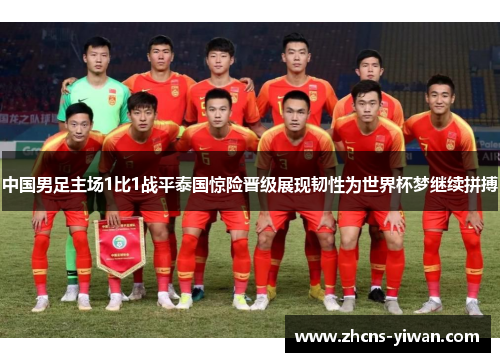 中国男足主场1比1战平泰国惊险晋级展现韧性为世界杯梦继续拼搏 中国男足主场1比1战平泰国惊险晋级展现韧性为世界杯梦继续拼搏