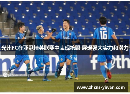 光州FC在亚冠精英联赛中表现抢眼 展现强大实力和潜力 光州FC在亚冠精英联赛中表现抢眼 展现强大实力和潜力