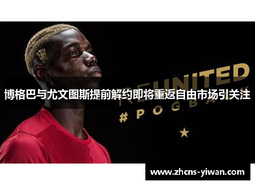 博格巴与尤文图斯提前解约即将重返自由市场引关注 博格巴与尤文图斯提前解约即将重返自由市场引关注