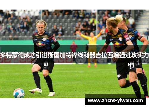 多特蒙德成功引进斯图加特锋线利器吉拉西增强进攻实力 多特蒙德成功引进斯图加特锋线利器吉拉西增强进攻实力