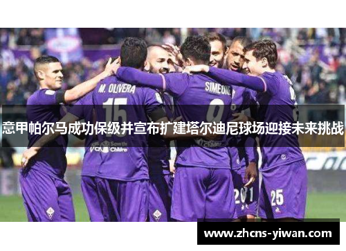 意甲帕尔马成功保级并宣布扩建塔尔迪尼球场迎接未来挑战 意甲帕尔马成功保级并宣布扩建塔尔迪尼球场迎接未来挑战