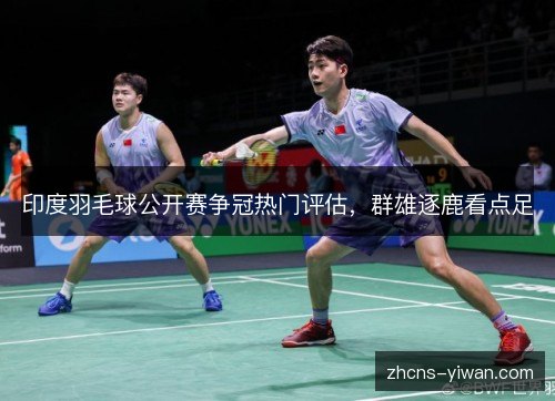 印度羽毛球公开赛争冠热门评估，群雄逐鹿看点足
